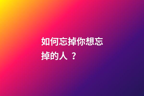 如何忘掉你想忘掉的人？